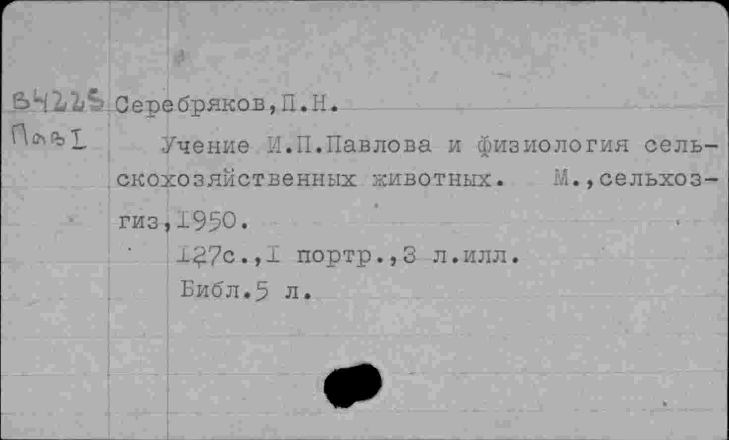 ﻿Серебряков,П.Н.
П(МЪ£ Учение И.П.Павлова и физиология сельскохозяйственных животных. М.,сельхоз-гиз,1950.
1£7с.,1 портр.,3 л.илл.
Библ.5 л.